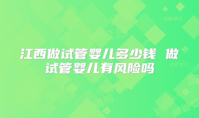 江西做试管婴儿多少钱 做试管婴儿有风险吗