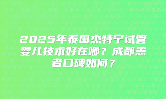 2025年泰国杰特宁试管婴儿技术好在哪？成都患者口碑如何？