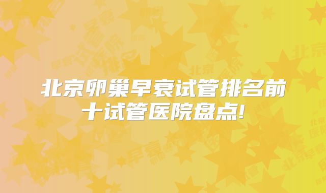 北京卵巢早衰试管排名前十试管医院盘点!