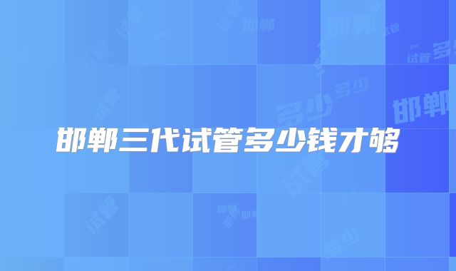 邯郸三代试管多少钱才够