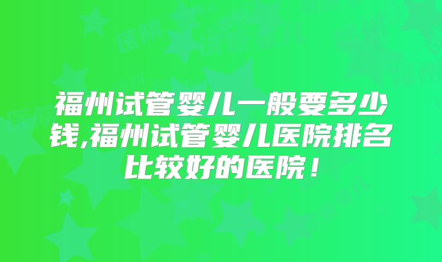 福州试管婴儿一般要多少钱,福州试管婴儿医院排名比较好的医院！