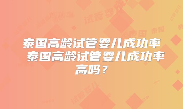 泰国高龄试管婴儿成功率 泰国高龄试管婴儿成功率高吗?
