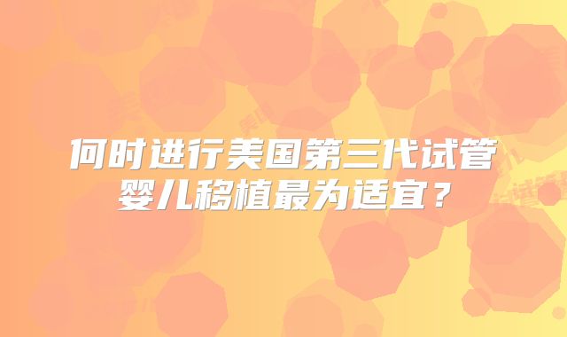 何时进行美国第三代试管婴儿移植最为适宜？