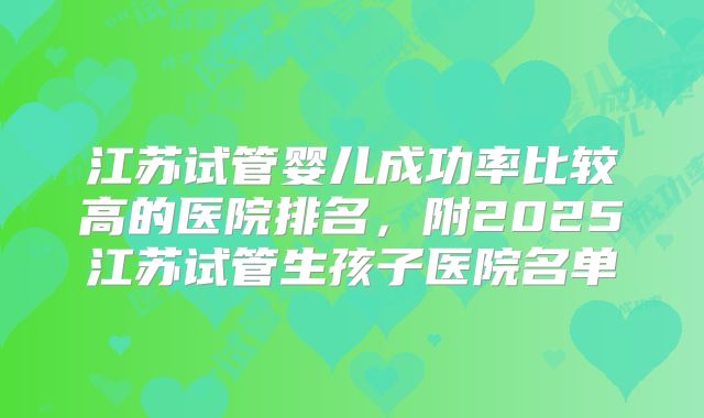 江苏试管婴儿成功率比较高的医院排名，附2025江苏试管生孩子医院名单
