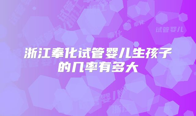 浙江奉化试管婴儿生孩子的几率有多大