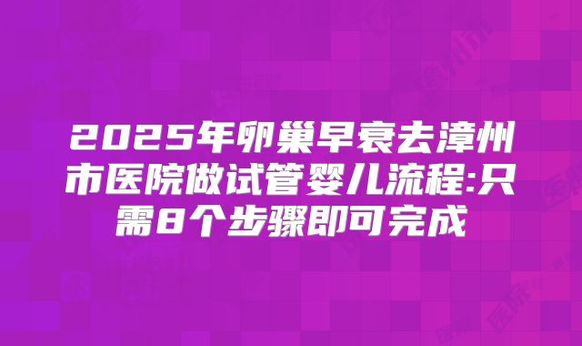 2025年卵巢早衰去漳州市医院做试管婴儿流程:只需8个步骤即可完成