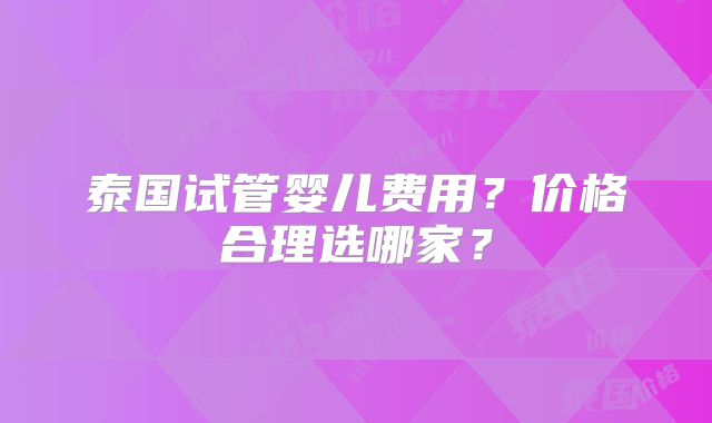 泰国试管婴儿费用？价格合理选哪家？