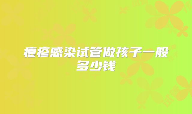 瘪疹感染试管做孩子一般多少钱