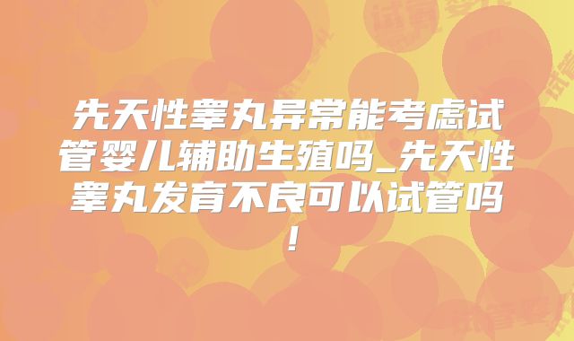 先天性睾丸异常能考虑试管婴儿辅助生殖吗_先天性睾丸发育不良可以试管吗！