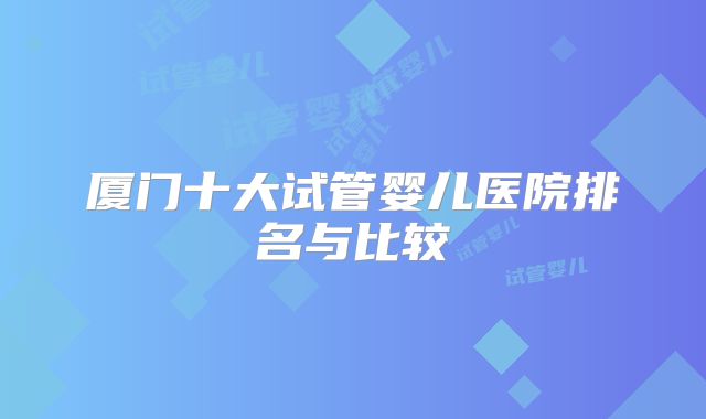 厦门十大试管婴儿医院排名与比较