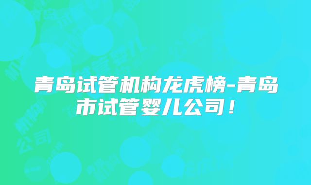 青岛试管机构龙虎榜-青岛市试管婴儿公司！