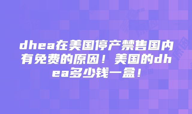 dhea在美国停产禁售国内有免费的原因！美国的dhea多少钱一盒！