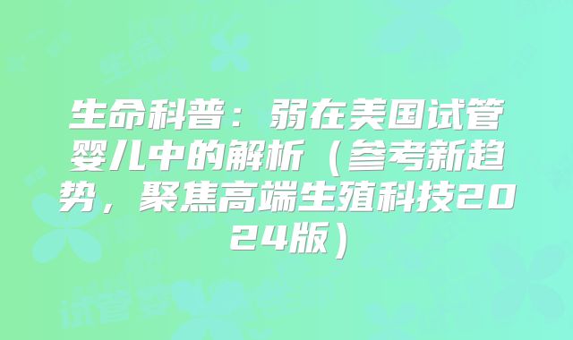 生命科普：弱在美国试管婴儿中的解析（参考新趋势，聚焦高端生殖科技2024版）