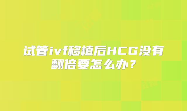 试管ivf移植后HCG没有翻倍要怎么办？
