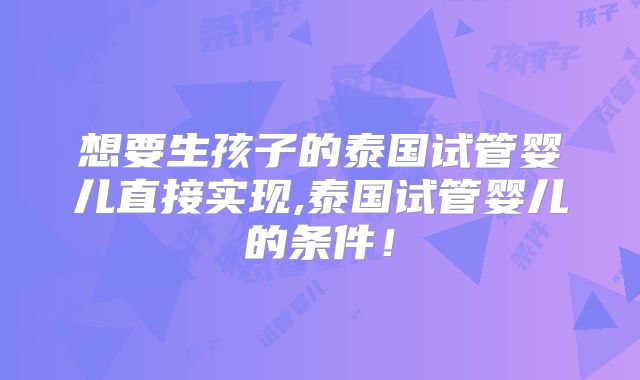 想要生孩子的泰国试管婴儿直接实现,泰国试管婴儿的条件！