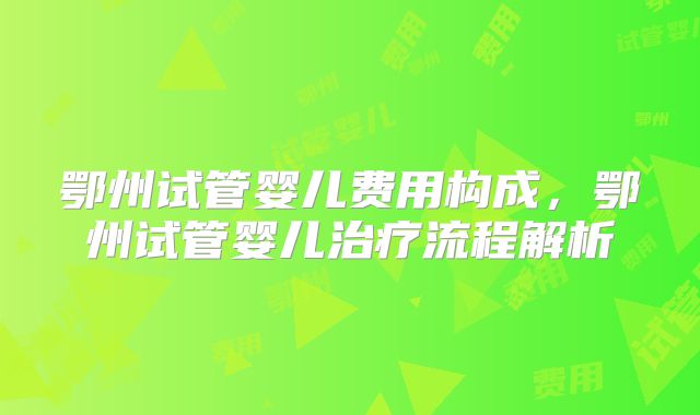 鄂州试管婴儿费用构成,鄂州试管婴儿治疗流程解析