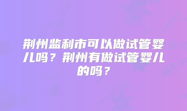 荆州监利市可以做试管婴儿吗？荆州有做试管婴儿的吗？