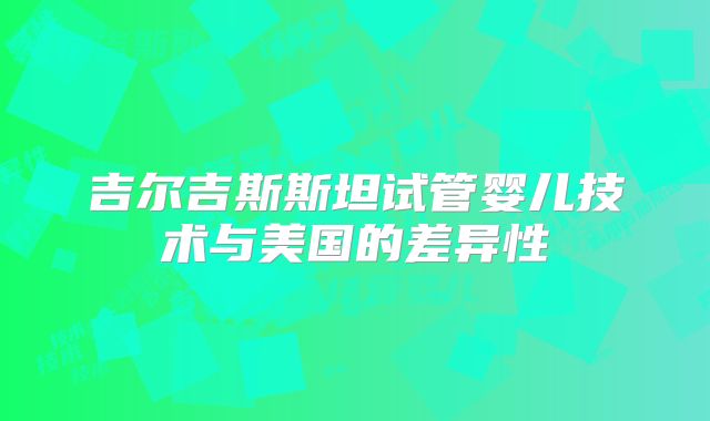 吉尔吉斯斯坦试管婴儿技术与美国的差异性