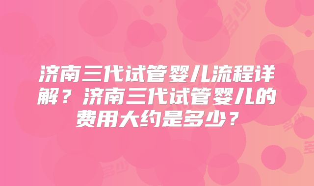 济南三代试管婴儿流程详解？济南三代试管婴儿的费用大约是多少？