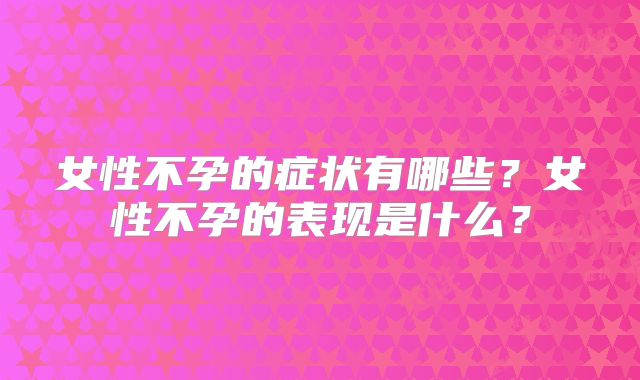 女性不孕的症状有哪些？女性不孕的表现是什么？