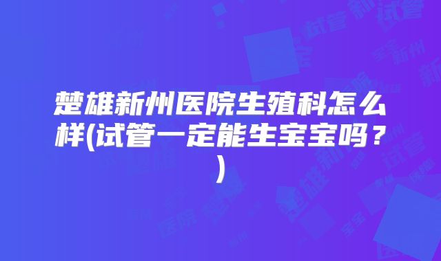 楚雄新州医院生殖科怎么样(试管一定能生宝宝吗？)