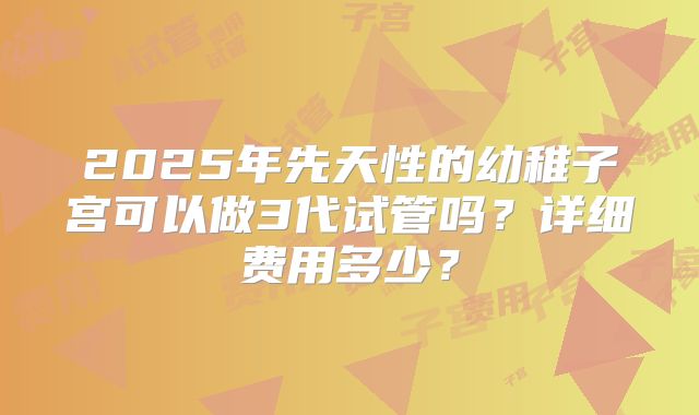 2025年先天性的幼稚子宫可以做3代试管吗？详细费用多少？