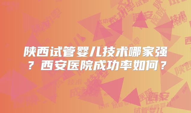 陕西试管婴儿技术哪家强？西安医院成功率如何？