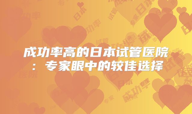 成功率高的日本试管医院：专家眼中的较佳选择