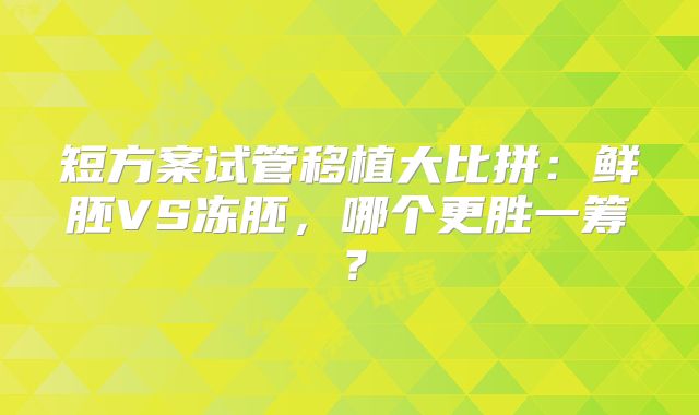短方案试管移植大比拼:鲜胚VS冻胚,哪个更胜一筹?