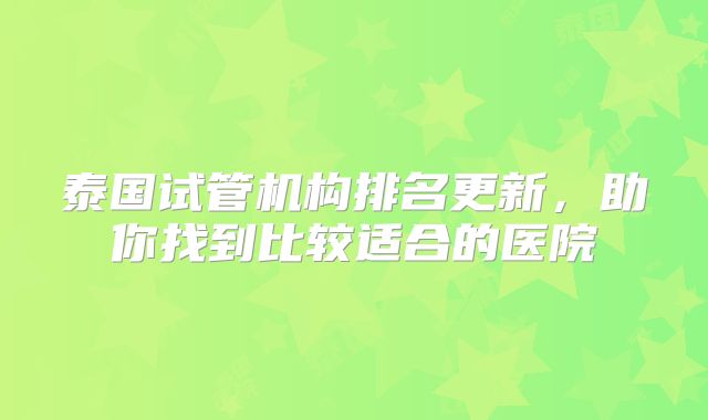 泰国试管机构排名更新，助你找到比较适合的医院