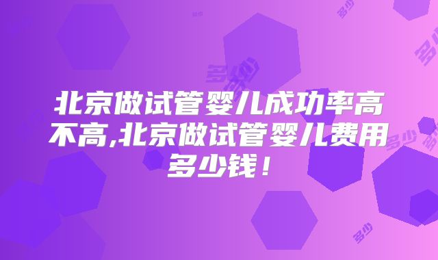 北京做试管婴儿成功率高不高,北京做试管婴儿费用多少钱！