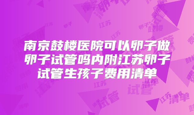 南京鼓楼医院可以卵子做卵子试管吗内附江苏卵子试管生孩子费用清单