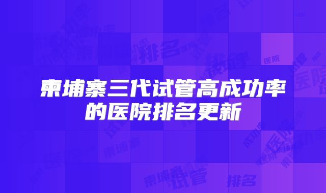 柬埔寨三代试管高成功率的医院排名更新