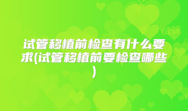 试管移植前检查有什么要求(试管移植前要检查哪些)