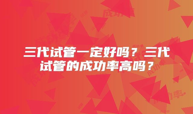 三代试管一定好吗？三代试管的成功率高吗？