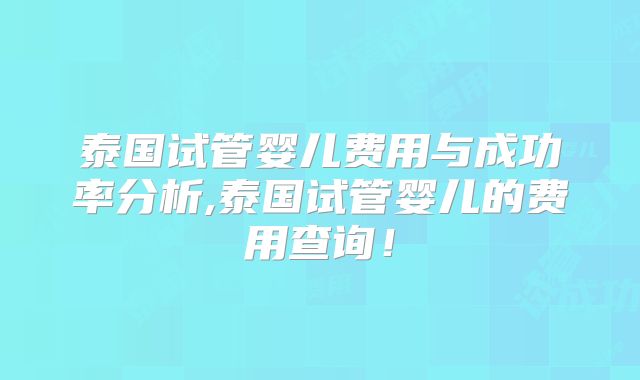 泰国试管婴儿费用与成功率分析,泰国试管婴儿的费用查询!