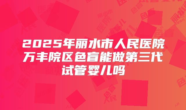 2025年丽水市人民医院万丰院区色盲能做第三代试管婴儿吗
