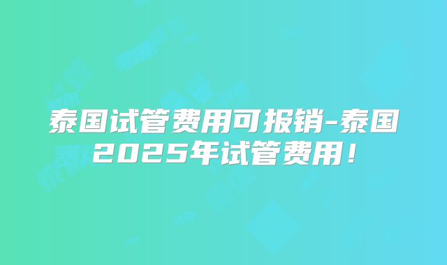 泰国试管费用可报销-泰国2025年试管费用!