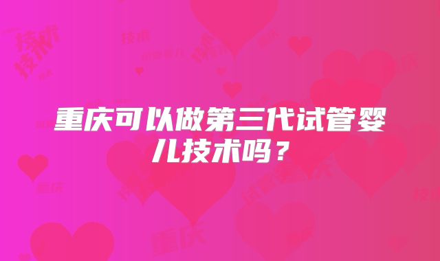 重庆可以做第三代试管婴儿技术吗？