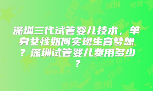 深圳三代试管婴儿技术，单身女性如何实现生育梦想？深圳试管婴儿费用多少？