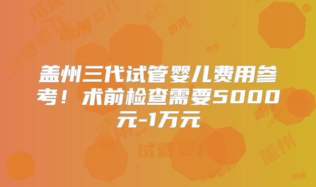 盖州三代试管婴儿费用参考！术前检查需要5000元-1万元