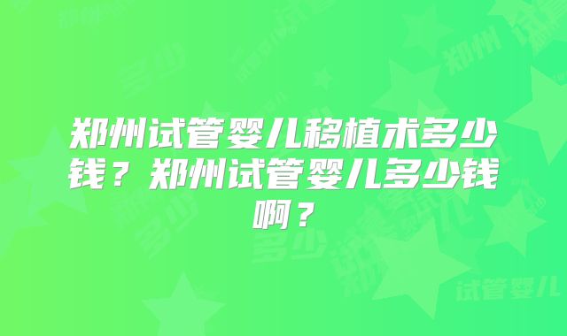 郑州试管婴儿移植术多少钱？郑州试管婴儿多少钱啊？