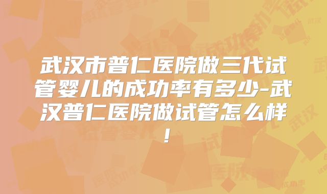 武汉市普仁医院做三代试管婴儿的成功率有多少-武汉普仁医院做试管怎么样！