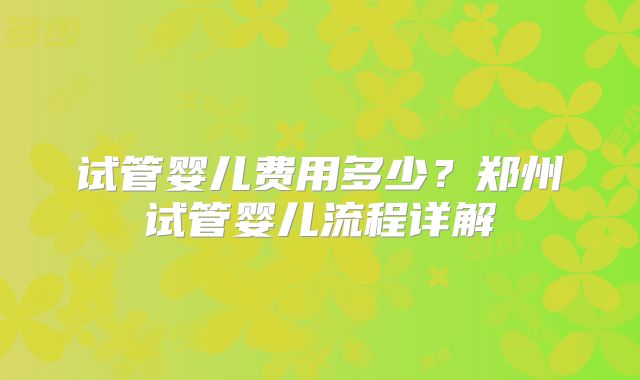 试管婴儿费用多少?郑州试管婴儿流程详解