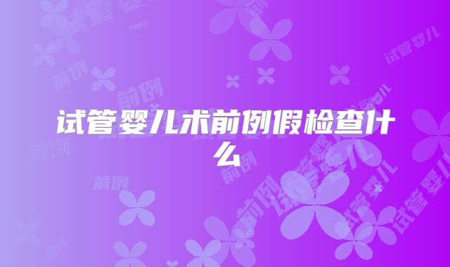 试管婴儿术前例假检查什么