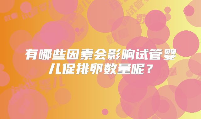 有哪些因素会影响试管婴儿促排卵数量呢？