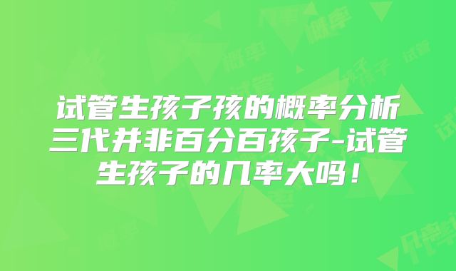 试管生孩子孩的概率分析三代并非百分百孩子-试管生孩子的几率大吗!
