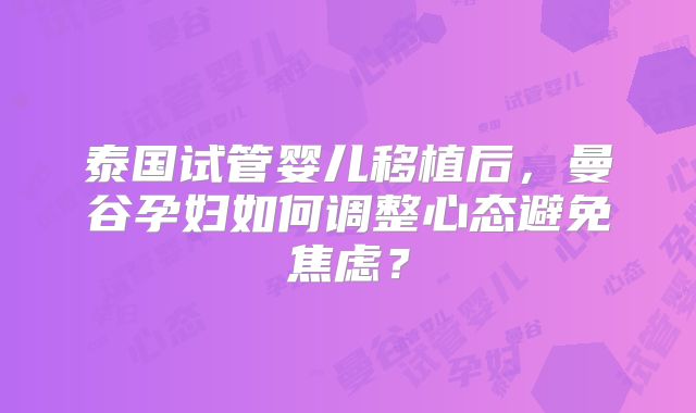 泰国试管婴儿移植后，曼谷孕妇如何调整心态避免焦虑？