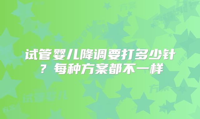 试管婴儿降调要打多少针？每种方案都不一样