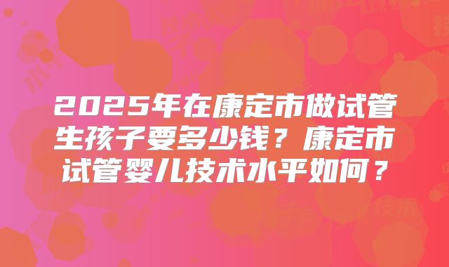 2025年在康定市做试管生孩子要多少钱？康定市试管婴儿技术水平如何？